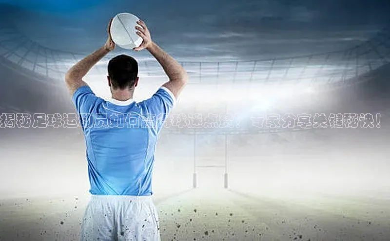 天富平台登录注册ARGA公司揭秘足球运动员如何赢得球迷点赞？专家分享关键秘诀！