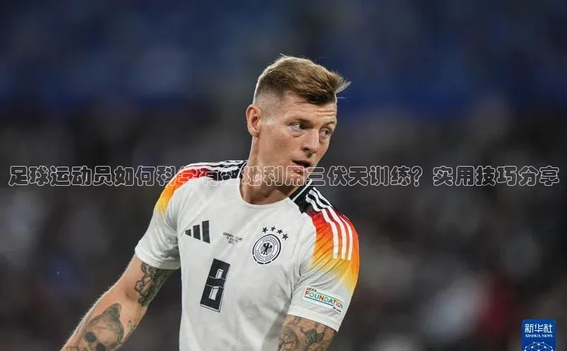 天富测速登录地址百度手机输入法足球运动员如何科学有效地利用三伏天训练？实用技巧分享