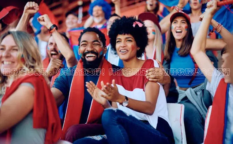 天富平台官网注册链接百度安全社区提升足球表现，体验舒适支撑！阿迪达斯足球运动鞋软胶垫全面解析