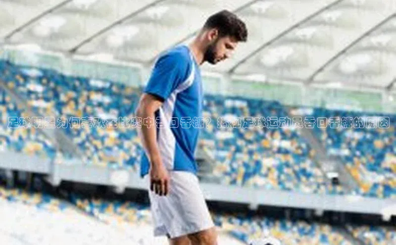 天富平台官方网站登录入口字节跳动足球明星为何喜欢在比赛中吞口香糖？揭秘足球运动员吞口香糖的原因