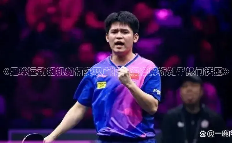 天富在线登录顺丰《足球运动相机如何实现直播？深度解析知乎热门话题》