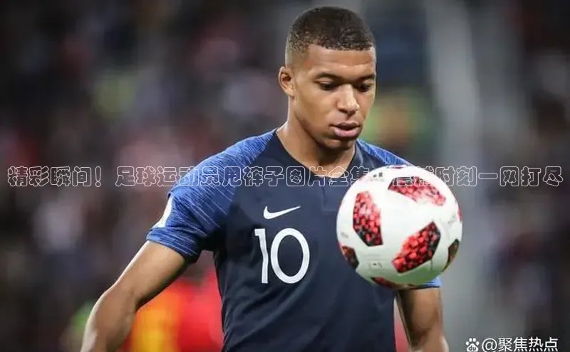 天富在线登录观星盘精彩瞬间！足球运动员甩裤子图片全集，震撼时刻一网打尽