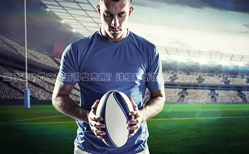 天富测速平台登陆入口百度大脑足球运动员交税有哪些费用？详细解析税收知识，让你了解一手