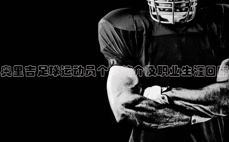 天富平台官方网站登录入口字节跳动奥里吉足球运动员个人简介及职业生涯回顾
