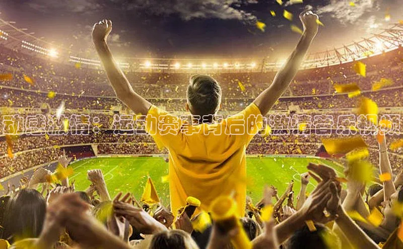 天富测速网页版登录入口哇咔哇咔文化动感激情：运动赛事背后的激情音乐视频