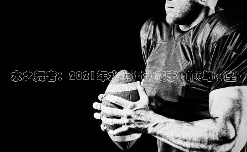 天富app登录入口百度众测水之舞者：2021年水上运动赛事回顾与展望