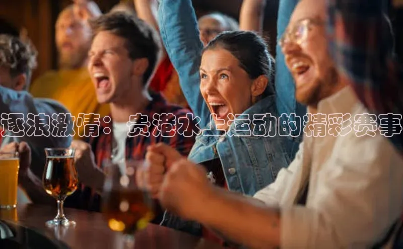 逐浪激情：贵港水上运动的精彩赛事