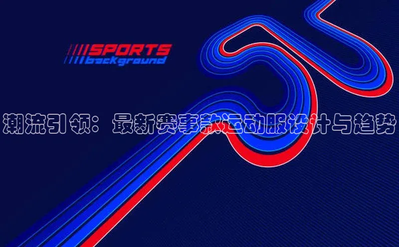 潮流引领：最新赛事款运动服设计与趋势