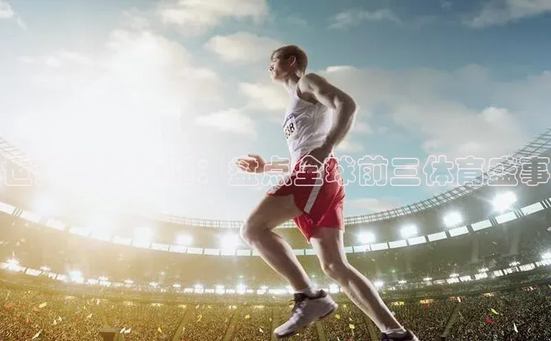 世界运动之巅：盘点全球前三体育盛事
