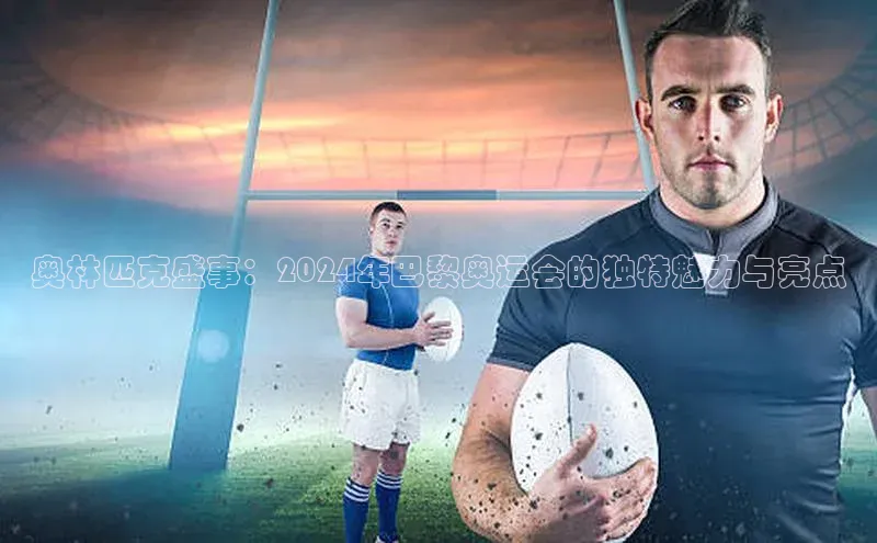 奥林匹克盛事：2024年巴黎奥运会的独特魅力与亮点