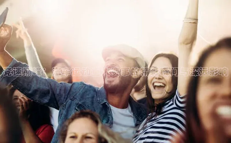 竞速巅峰：汽车运动重大赛事的精彩瞬间与深远影响