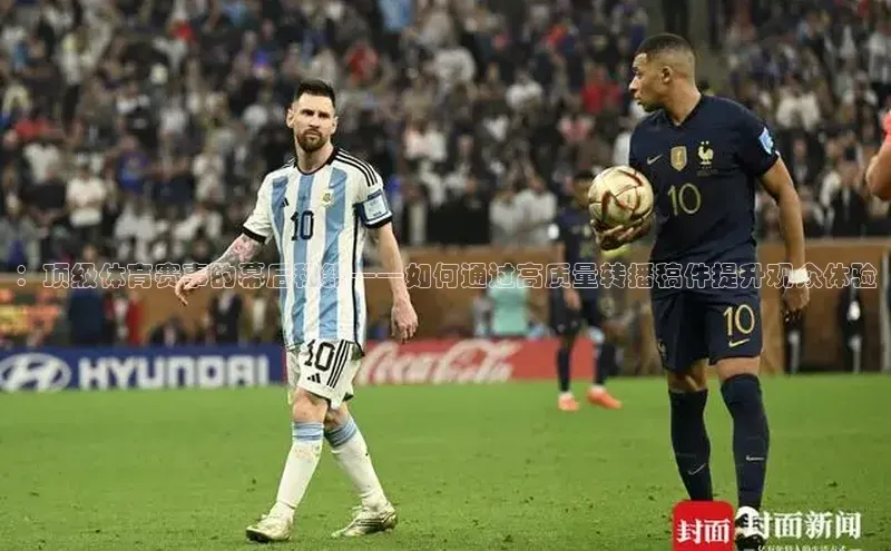 ：顶级体育赛事的幕后秘籍——如何通过高质量转播稿件提升观众体验