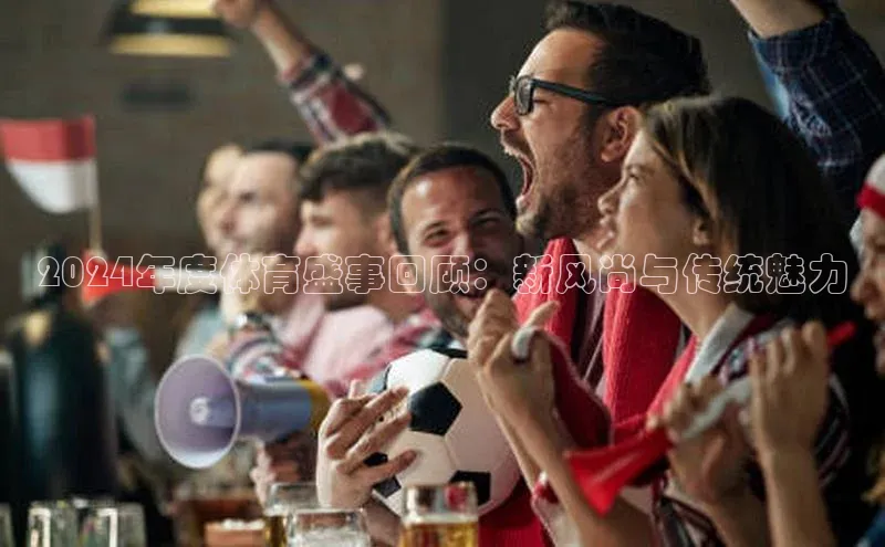 2024年度体育盛事回顾：新风尚与传统魅力