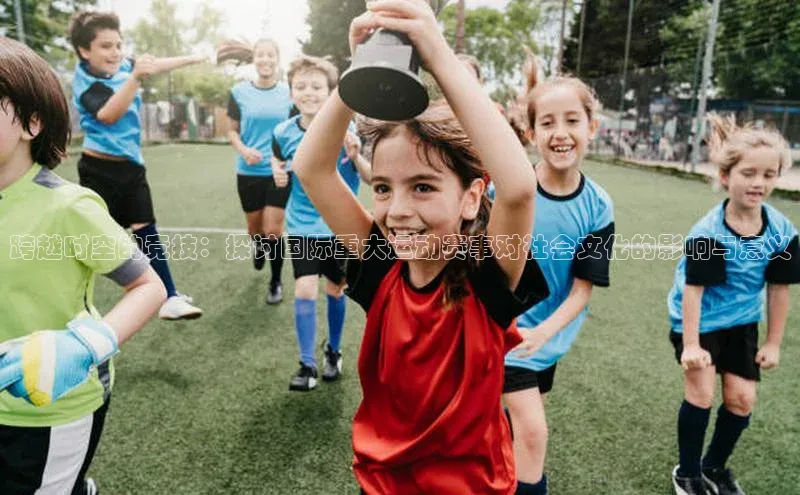 跨越时空的竞技：探讨国际重大运动赛事对社会文化的影响与意义