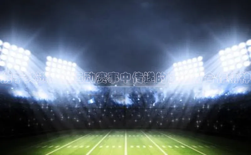 携手共进：在运动赛事中传递的团结与合作精神