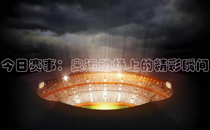 今日赛事：奥运动场上的精彩瞬间