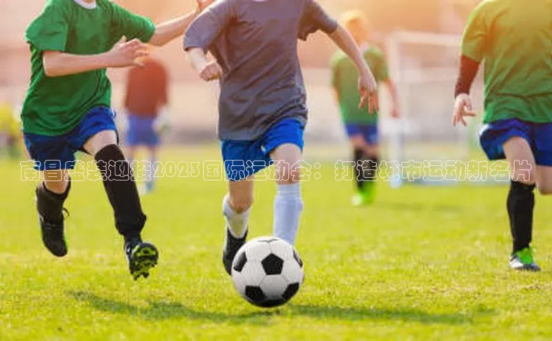 南昌盛装迎接2023国际运动会：打造城市运动新名片