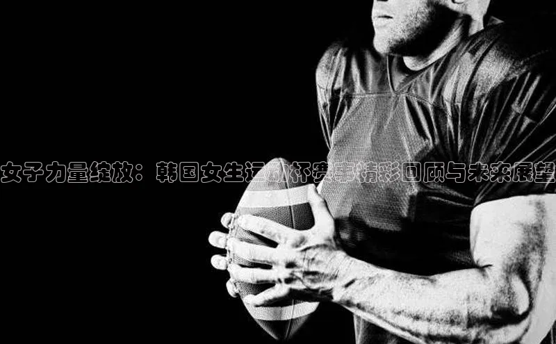 女子力量绽放：韩国女生运动杯赛事精彩回顾与未来展望