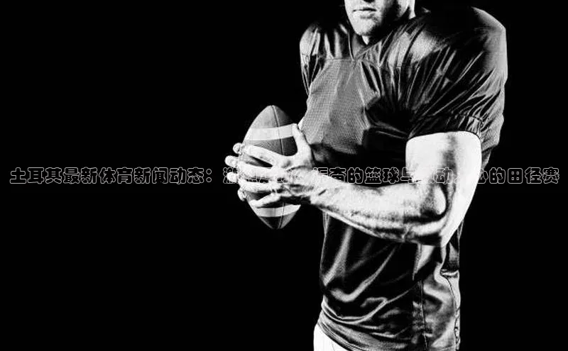 土耳其最新体育新闻动态：激烈足球、振奋的篮球与激动人心的田径赛