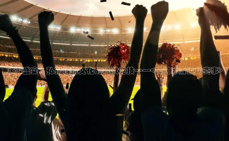 冰雪盛宴：弘扬传统文化的现代竞技——<民间冰雪运动赛事>