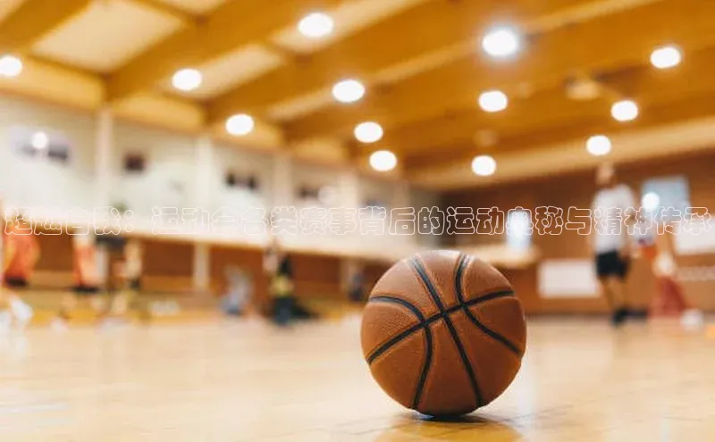 超越自我：运动会各类赛事背后的运动奥秘与精神传承