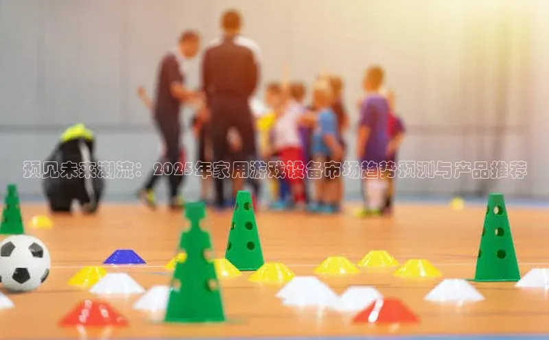 预见未来潮流：2025年家用游戏设备市场趋势预测与产品推荐