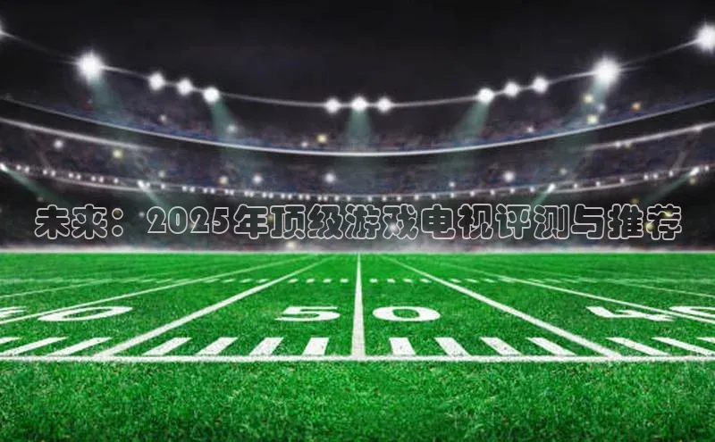 未来：2025年顶级游戏电视评测与推荐