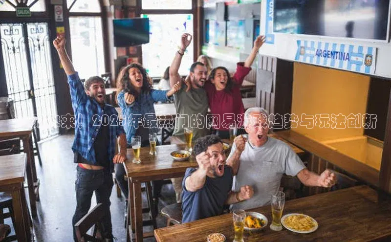 预见未来！2025年最热门的网易游戏趋势与玩法创新
