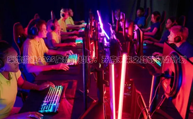库洛游戏2025届秋季招聘：开启未来之路的行动计划